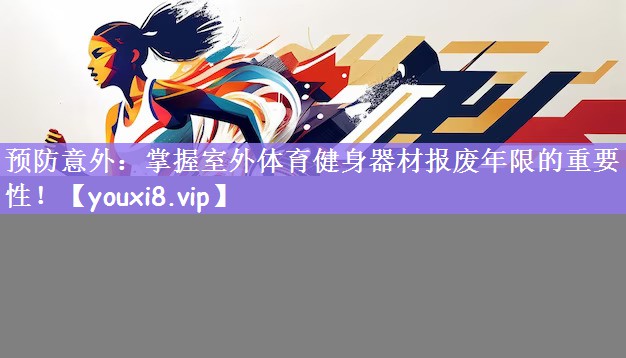 预防意外：掌握室外体育健身器材报废年限的重要性！