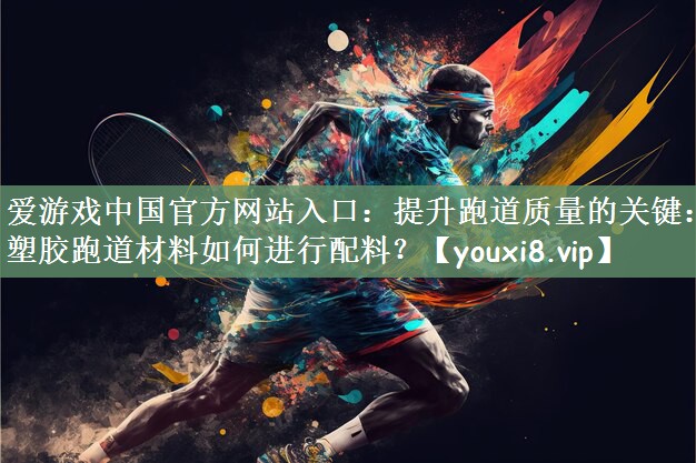 提升跑道质量的关键：塑胶跑道材料如何进行配料？