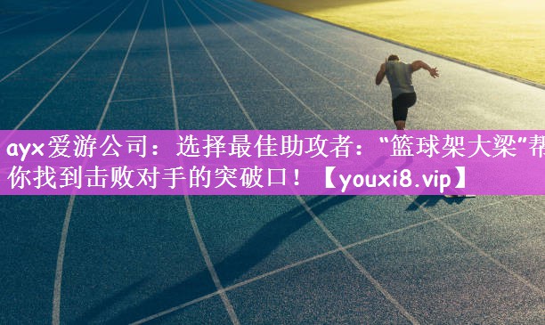 选择最佳助攻者：“篮球架大梁”帮你找到击败对手的突破口！