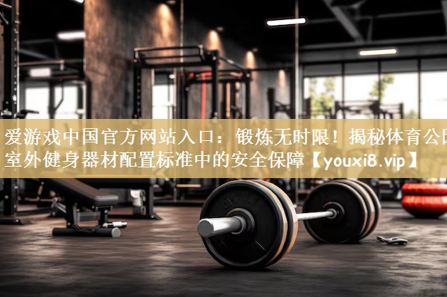锻炼无时限！揭秘体育公园室外健身器材配置标准中的安全保障